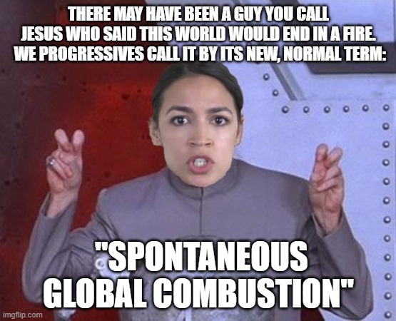 AOC prophet of DOOM | THERE MAY HAVE BEEN A GUY YOU CALL JESUS WHO SAID THIS WORLD WOULD END IN A FIRE.  WE PROGRESSIVES CALL IT BY ITS NEW, NORMAL TERM:; "SPONTANEOUS GLOBAL COMBUSTION" | image tagged in 'evil' aoc,progressives,lucifer,doomsday | made w/ Imgflip meme maker