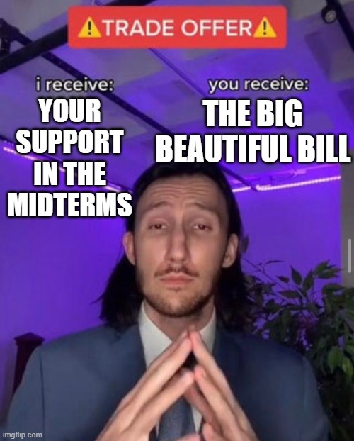 i receive you receive | YOUR SUPPORT IN THE MIDTERMS; THE BIG BEAUTIFUL BILL | image tagged in i receive you receive | made w/ Imgflip meme maker