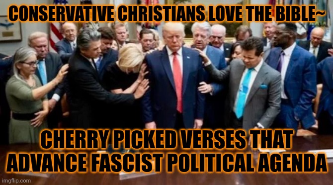 Praying to God Emperor Trump | CONSERVATIVE CHRISTIANS LOVE THE BIBLE~ CHERRY PICKED VERSES THAT ADVANCE FASCIST POLITICAL AGENDA | image tagged in praying to god emperor trump | made w/ Imgflip meme maker