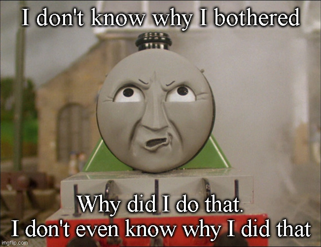 I don't know why I bothered | I don't know why I bothered; Why did I do that.
I don't even know why I did that | image tagged in reaction | made w/ Imgflip meme maker