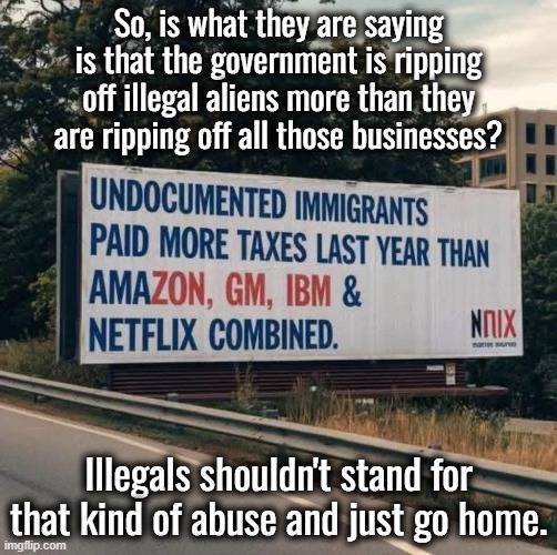 Do liberals think paying taxes is an honor and a privilege? | So, is what they are saying is that the government is ripping off illegal aliens more than they are ripping off all those businesses? Illegals shouldn't stand for that kind of abuse and just go home. | image tagged in taxation is theft | made w/ Imgflip meme maker