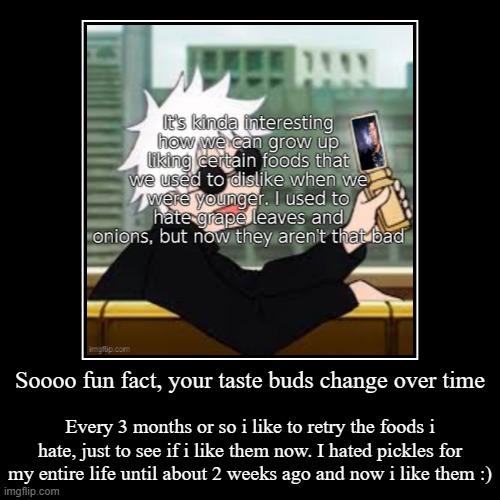 Try new things! | Soooo fun fact, your taste buds change over time | Every 3 months or so i like to retry the foods i hate, just to see if i like them now. I  | image tagged in funny,demotivationals | made w/ Imgflip demotivational maker
