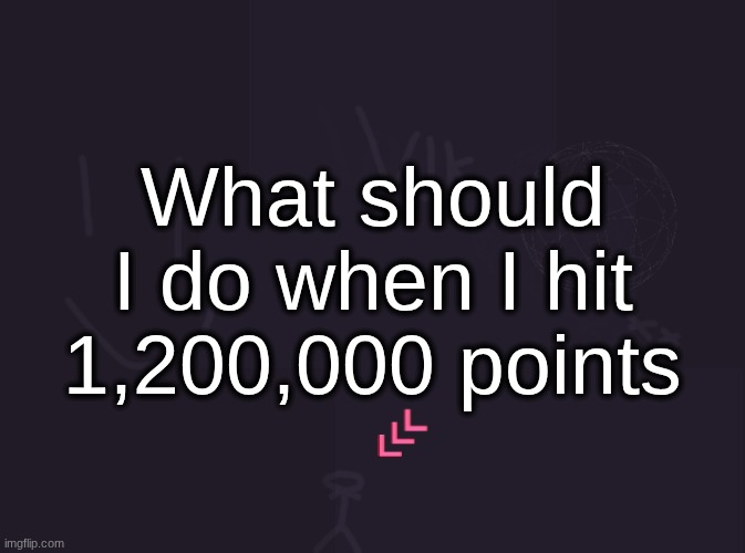 vik's image | What should I do when I hit 1,200,000 points | image tagged in vik's image | made w/ Imgflip meme maker