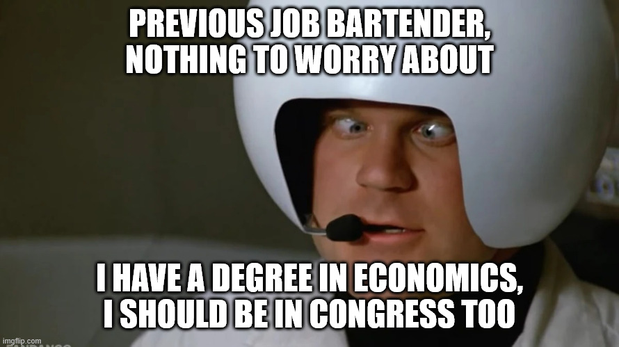 congress | PREVIOUS JOB BARTENDER,
NOTHING TO WORRY ABOUT; I HAVE A DEGREE IN ECONOMICS,
I SHOULD BE IN CONGRESS TOO | image tagged in spaceballs cross eye | made w/ Imgflip meme maker