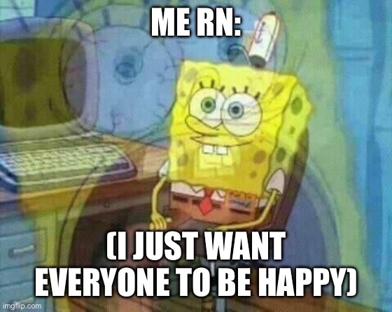 WHEN WILL IT END | ME RN:; (I JUST WANT EVERYONE TO BE HAPPY) | image tagged in spongebob panic inside | made w/ Imgflip meme maker