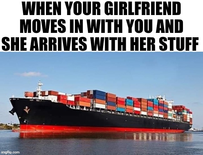When Your Girlfriend Moves In With You And She Arrives With Her Stuff | WHEN YOUR GIRLFRIEND MOVES IN WITH YOU AND SHE ARRIVES WITH HER STUFF | made w/ Imgflip meme maker