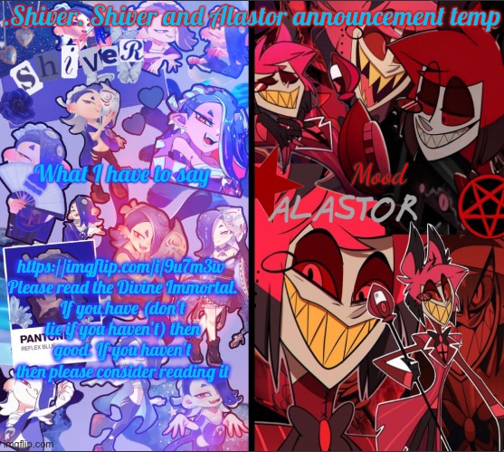 Mood was left blank on purpose | https://imgflip.com/i/9u7m3w 

Please read the Divine Immortal. If you have (don’t lie if you haven’t) then good. If you haven’t then please consider reading it | image tagged in shiver shiver and alastor announcement temp | made w/ Imgflip meme maker