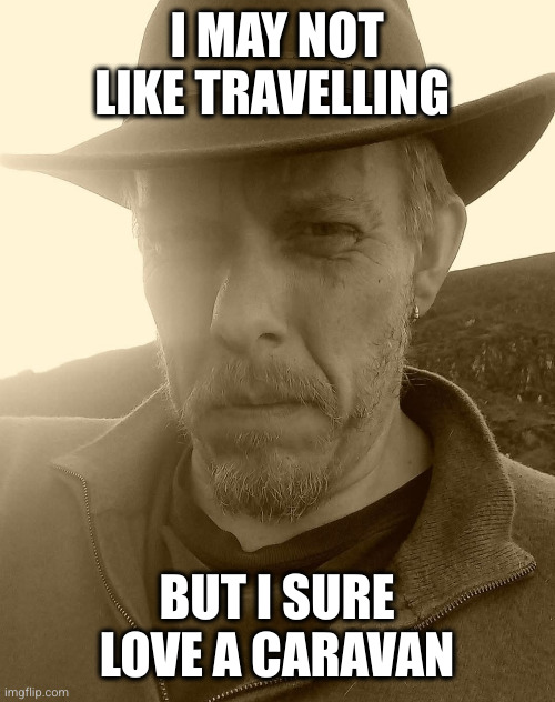 The Suffolk Cowboy | I MAY NOT LIKE TRAVELLING; BUT I SURE LOVE A CARAVAN | image tagged in the suffolk cowboy | made w/ Imgflip meme maker