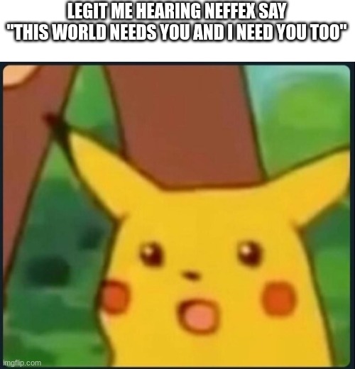 NEFFEX | LEGIT ME HEARING NEFFEX SAY "THIS WORLD NEEDS YOU AND I NEED YOU TOO" | image tagged in surprised pikachu | made w/ Imgflip meme maker