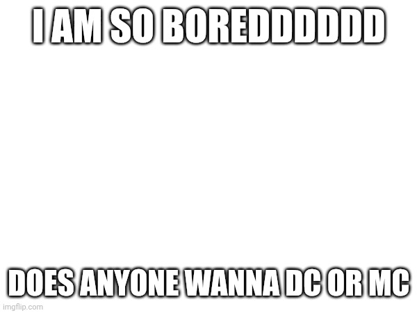 Sans the topic | I AM SO BOREDDDDDD; DOES ANYONE WANNA DC OR MC | made w/ Imgflip meme maker