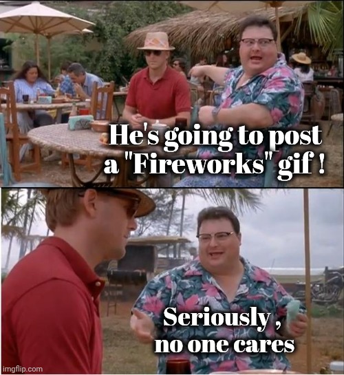Another Yankee Doodle Dandy | He's going to post a "Fireworks" gif ! Seriously ,
 no one cares | image tagged in memes,see nobody cares,patriotism,colorful fireworks,seen one seen all | made w/ Imgflip meme maker
