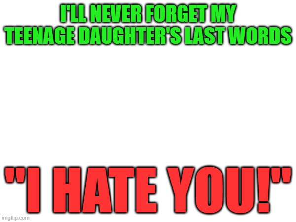 The wrong words could be your last words | I'LL NEVER FORGET MY
TEENAGE DAUGHTER'S LAST WORDS; "I HATE YOU!" | image tagged in i hate you,teenagers,bratty,last words,dark humor,lashing out | made w/ Imgflip meme maker