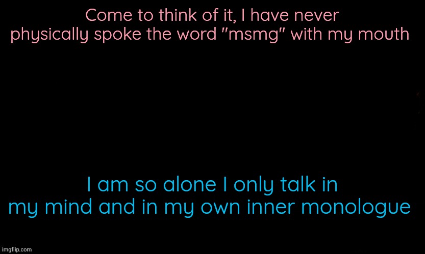 The Blue | Come to think of it, I have never physically spoke the word "msmg" with my mouth; I am so alone I only talk in my mind and in my own inner monologue | image tagged in the blue | made w/ Imgflip meme maker