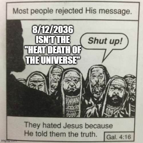 Just like the year 2012. | 8/12/2036 ISN'T THE "HEAT DEATH OF THE UNIVERSE" | image tagged in they hated jesus because he told them the truth | made w/ Imgflip meme maker
