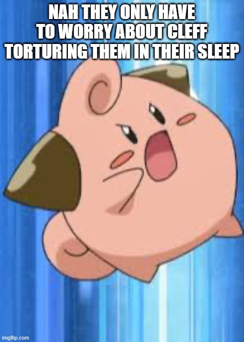Angry cleffa | NAH THEY ONLY HAVE TO WORRY ABOUT CLEFF TORTURING THEM IN THEIR SLEEP | image tagged in angry cleffa | made w/ Imgflip meme maker