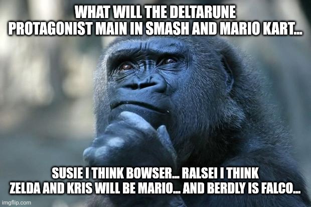 Deep Thoughts | WHAT WILL THE DELTARUNE PROTAGONIST MAIN IN SMASH AND MARIO KART... SUSIE I THINK BOWSER... RALSEI I THINK ZELDA AND KRIS WILL BE MARIO... AND BERDLY IS FALCO... | image tagged in deep thoughts | made w/ Imgflip meme maker