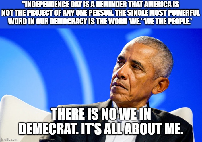 There is No We in Democrat Speak | "INDEPENDENCE DAY IS A REMINDER THAT AMERICA IS NOT THE PROJECT OF ANY ONE PERSON. THE SINGLE MOST POWERFUL WORD IN OUR DEMOCRACY IS THE WORD ‘WE.’ ‘WE THE PEOPLE.’; THERE IS NO WE IN DEMECRAT. IT'S ALL ABOUT ME. | image tagged in there is no we in democrat speak | made w/ Imgflip meme maker