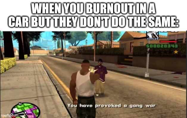 They should do the same | WHEN YOU BURNOUT IN A CAR BUT THEY DON'T DO THE SAME: | image tagged in you have provoked a gang war,gta,memes,funny | made w/ Imgflip meme maker