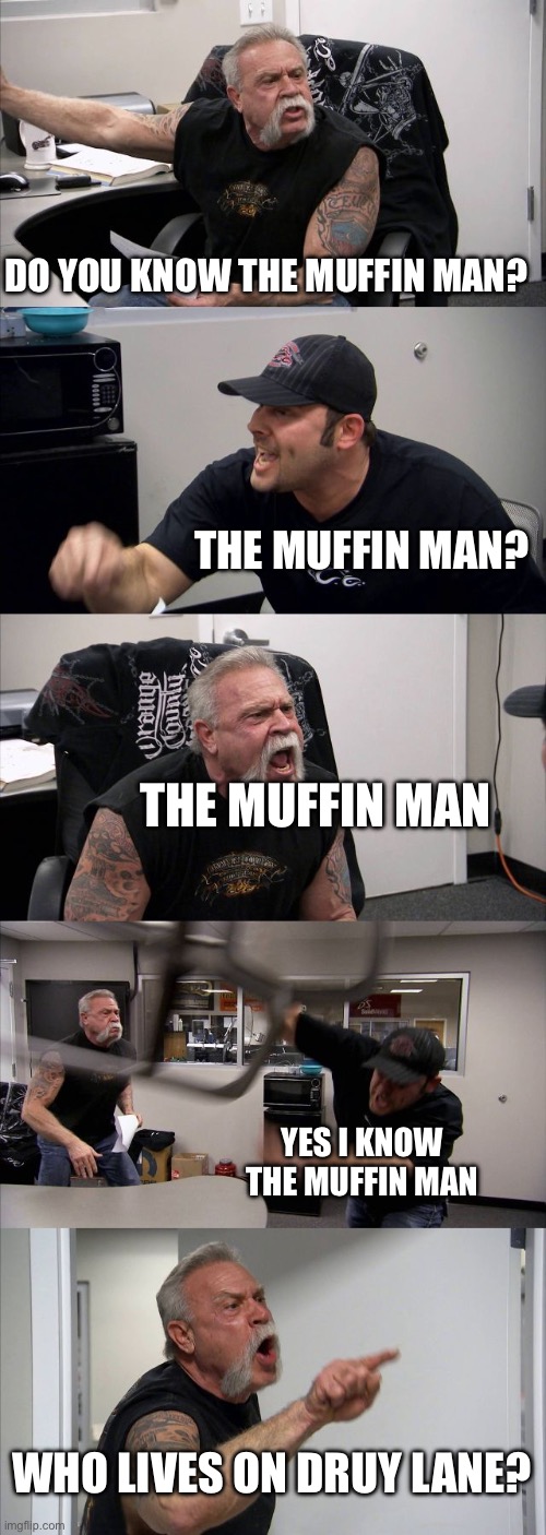 American Chopper Argument | DO YOU KNOW THE MUFFIN MAN? THE MUFFIN MAN? THE MUFFIN MAN; YES I KNOW THE MUFFIN MAN; WHO LIVES ON DRUY LANE? | image tagged in memes,american chopper argument | made w/ Imgflip meme maker