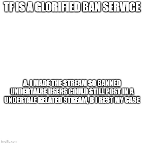 TF IS A GLORIFIED BAN SERVICE; A. I MADE THE STREAM SO BANNED UNDERTALRE USERS COULD STILL POST IN A UNDERTALE RELATED STREAM, B I REST MY CASE | made w/ Imgflip meme maker