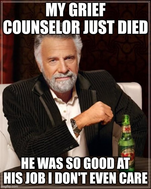 Daaaaaaang | MY GRIEF COUNSELOR JUST DIED; HE WAS SO GOOD AT HIS JOB I DON'T EVEN CARE | image tagged in memes,the most interesting man in the world | made w/ Imgflip meme maker