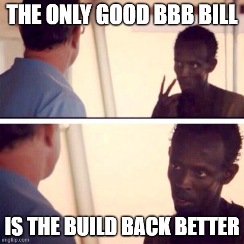 It's true! | THE ONLY GOOD BBB BILL; IS THE BUILD BACK BETTER | image tagged in memes,captain phillips - i'm the captain now | made w/ Imgflip meme maker