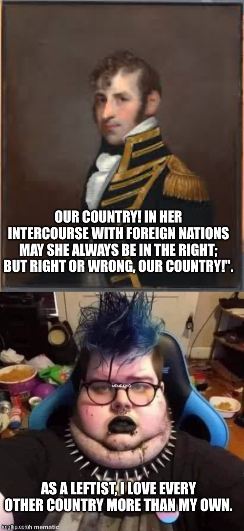 OUR COUNTRY! IN HER INTERCOURSE WITH FOREIGN NATIONS MAY SHE ALWAYS BE IN THE RIGHT; BUT RIGHT OR WRONG, OUR COUNTRY!". AS A LEFTIST, I LOVE EVERY OTHER COUNTRY MORE THAN MY OWN. | image tagged in stephen decatur,average leftist | made w/ Imgflip meme maker