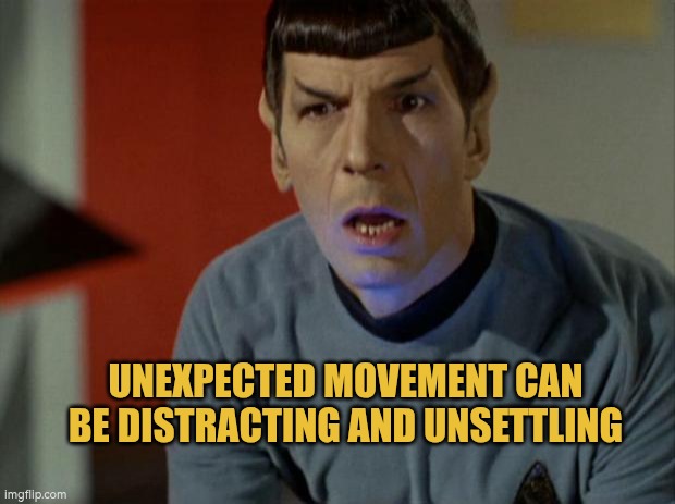 Autism, movement and distraction | UNEXPECTED MOVEMENT CAN BE DISTRACTING AND UNSETTLING | image tagged in disturbing,unsettling,autism | made w/ Imgflip meme maker