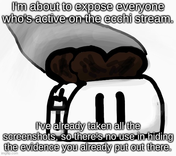 Extra_Crispy_Toast Announcement Template (NEW!) | I'm about to expose everyone who's active on the ecchi stream. I've already taken all the screenshots, so there's no use in hiding the evidence you already put out there. | image tagged in extra_crispy_toast announcement template new | made w/ Imgflip meme maker