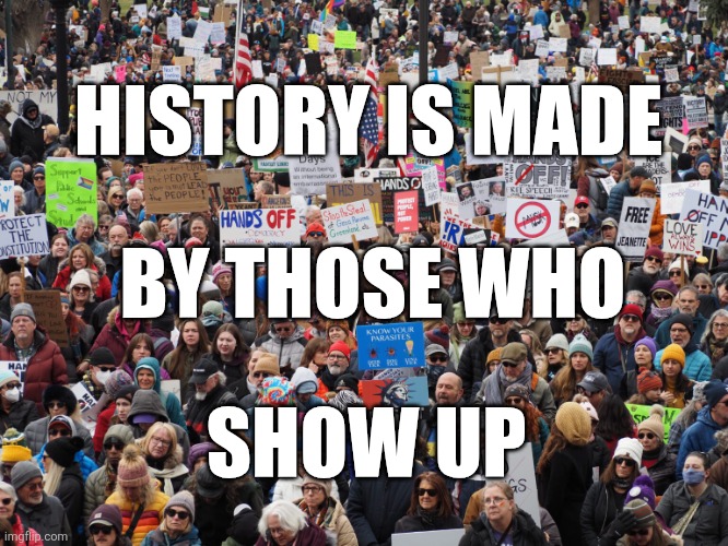 History | HISTORY IS MADE; BY THOSE WHO; SHOW UP | image tagged in protesters | made w/ Imgflip meme maker