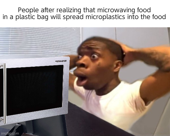 There should have NOT been a whole news article on this, just don't be stupid | People after realizing that microwaving food in a plastic bag will spread microplastics into the food | image tagged in my honest reaction | made w/ Imgflip meme maker