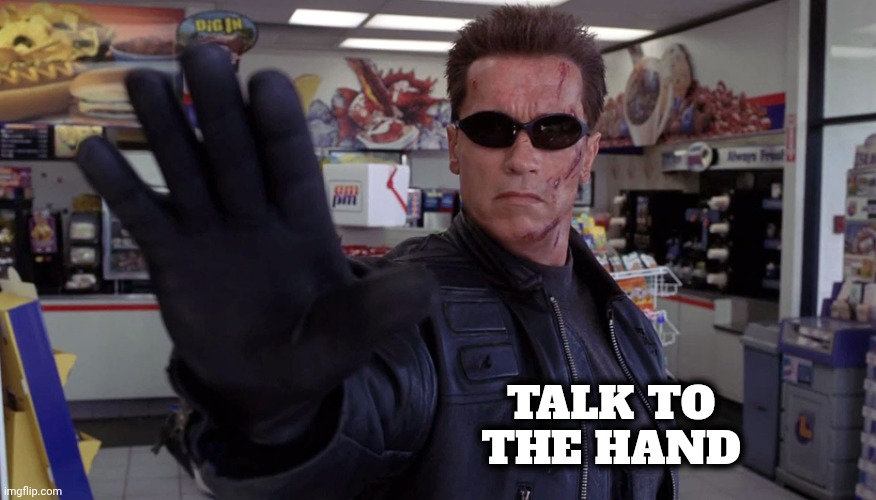 Terminator - Talk To The Hand | TALK TO THE HAND | image tagged in terminator - talk to the hand | made w/ Imgflip meme maker