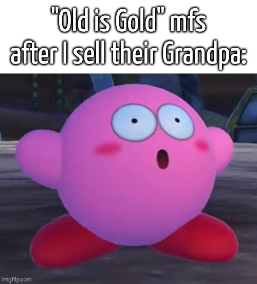 Now I'm rich. :) | "Old is Gold" mfs after I sell their Grandpa: | image tagged in old,mfs,grandpa | made w/ Imgflip meme maker