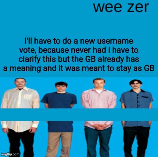 Or if this post gets 10 upvotes by 6 than I'll still use the old post | I'll have to do a new username vote, because never had i have to clarify this but the GB already has a meaning and it was meant to stay as GB | image tagged in wee zer | made w/ Imgflip meme maker
