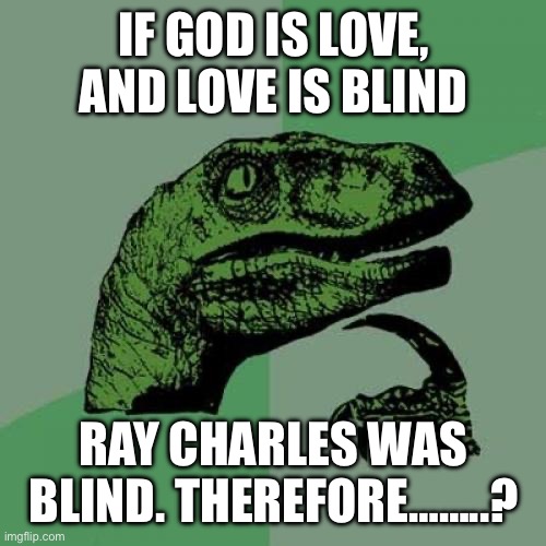 Hmmmmm | IF GOD IS LOVE, AND LOVE IS BLIND; RAY CHARLES WAS BLIND. THEREFORE……..? | image tagged in memes,philosoraptor | made w/ Imgflip meme maker