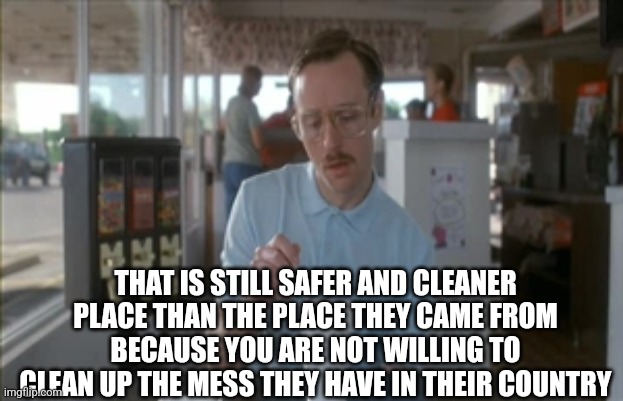 So I Guess You Can Say Things Are Getting Pretty Serious Meme | THAT IS STILL SAFER AND CLEANER PLACE THAN THE PLACE THEY CAME FROM BECAUSE YOU ARE NOT WILLING TO CLEAN UP THE MESS THEY HAVE IN THEIR COUN | image tagged in memes,so i guess you can say things are getting pretty serious | made w/ Imgflip meme maker