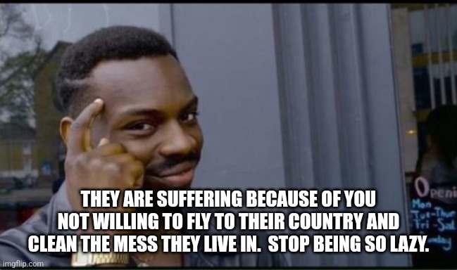 Thinking Black Man | THEY ARE SUFFERING BECAUSE OF YOU NOT WILLING TO FLY TO THEIR COUNTRY AND CLEAN THE MESS THEY LIVE IN.  STOP BEING SO LAZY. | image tagged in thinking black man | made w/ Imgflip meme maker