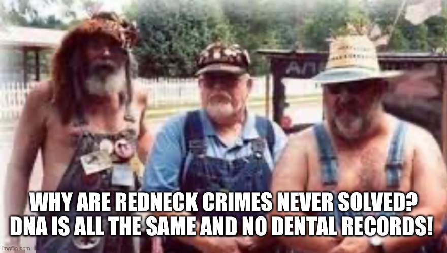 Red neck | WHY ARE REDNECK CRIMES NEVER SOLVED? DNA IS ALL THE SAME AND NO DENTAL RECORDS! | image tagged in red neck | made w/ Imgflip meme maker
