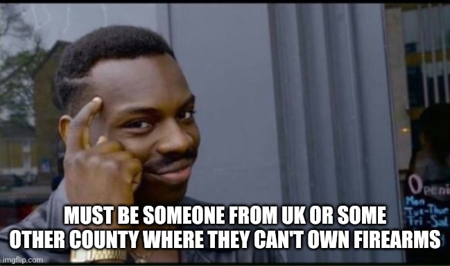 Thinking Black Man | MUST BE SOMEONE FROM UK OR SOME OTHER COUNTY WHERE THEY CAN'T OWN FIREARMS | image tagged in thinking black man | made w/ Imgflip meme maker