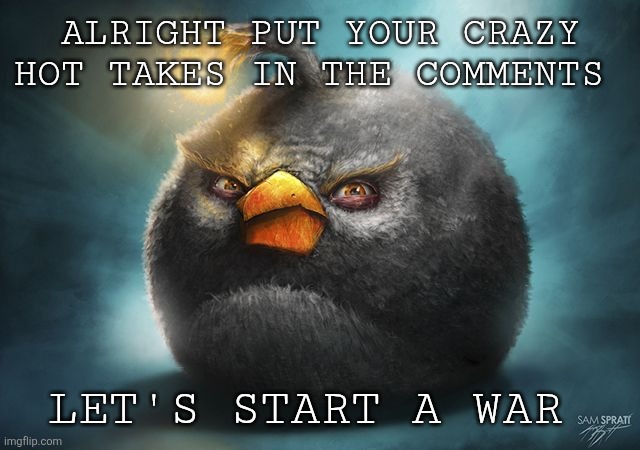 Start a war | ALRIGHT PUT YOUR CRAZY HOT TAKES IN THE COMMENTS; LET'S START A WAR | image tagged in angry birds bomb | made w/ Imgflip meme maker