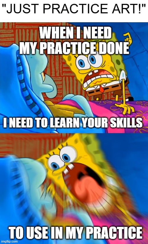 every art tutorial ever | WHEN I NEED MY PRACTICE DONE; "JUST PRACTICE ART!"; I NEED TO LEARN YOUR SKILLS; TO USE IN MY PRACTICE | image tagged in art,meme | made w/ Imgflip meme maker