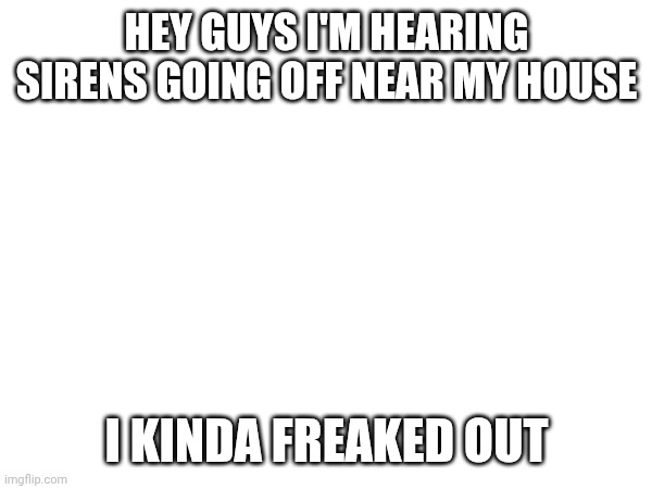 Sans the topic | HEY GUYS I'M HEARING SIRENS GOING OFF NEAR MY HOUSE; I KINDA FREAKED OUT | made w/ Imgflip meme maker