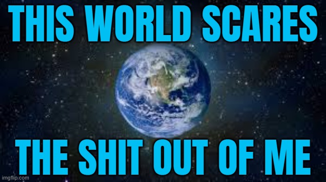 This world scares the shit out of me | THIS WORLD SCARES; THE SHIT OUT OF ME | image tagged in planet earth,shit,scariest things on earth,earth,astrology,planets | made w/ Imgflip meme maker