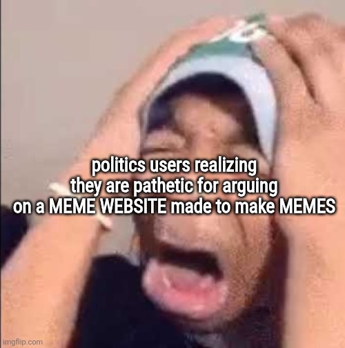 Flightreacts crying | politics users realizing they are pathetic for arguing on a MEME WEBSITE made to make MEMES | image tagged in flightreacts crying | made w/ Imgflip meme maker