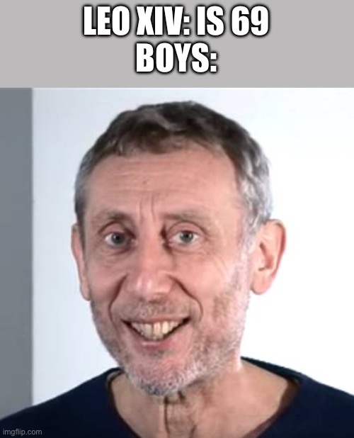 nice Michael Rosen | LEO XIV: IS 69
BOYS: | image tagged in nice michael rosen | made w/ Imgflip meme maker