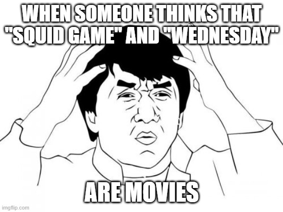 Horror movies at that! | WHEN SOMEONE THINKS THAT "SQUID GAME" AND "WEDNESDAY"; ARE MOVIES | image tagged in memes,jackie chan wtf,squid game,wednesday,netflix,i can't even | made w/ Imgflip meme maker