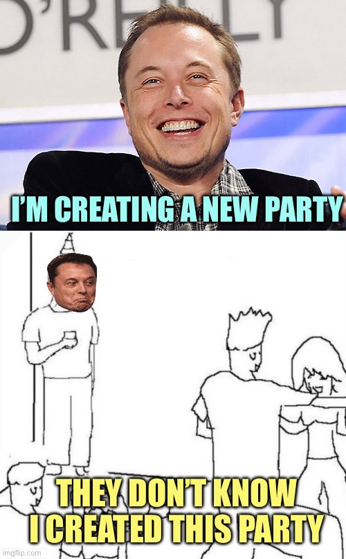 Party Man, Party Man,… | I’M CREATING A NEW PARTY; THEY DON’T KNOW I CREATED THIS PARTY | image tagged in elon musk,party loner | made w/ Imgflip meme maker