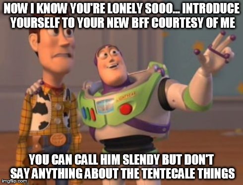 X, X Everywhere | NOW I KNOW YOU'RE LONELY SOOO...
INTRODUCE YOURSELF TO YOUR NEW BFF COURTESY OF ME YOU CAN CALL HIM SLENDY BUT DON'T SAY ANYTHING ABOUT THE  | image tagged in memes,x x everywhere | made w/ Imgflip meme maker