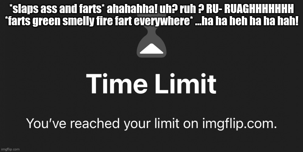 Tl | *slaps ass and farts* ahahahha! uh? ruh ? RU- RUAGHHHHHHH *farts green smelly fire fart everywhere* ...ha ha heh ha ha hah! | image tagged in tl | made w/ Imgflip meme maker