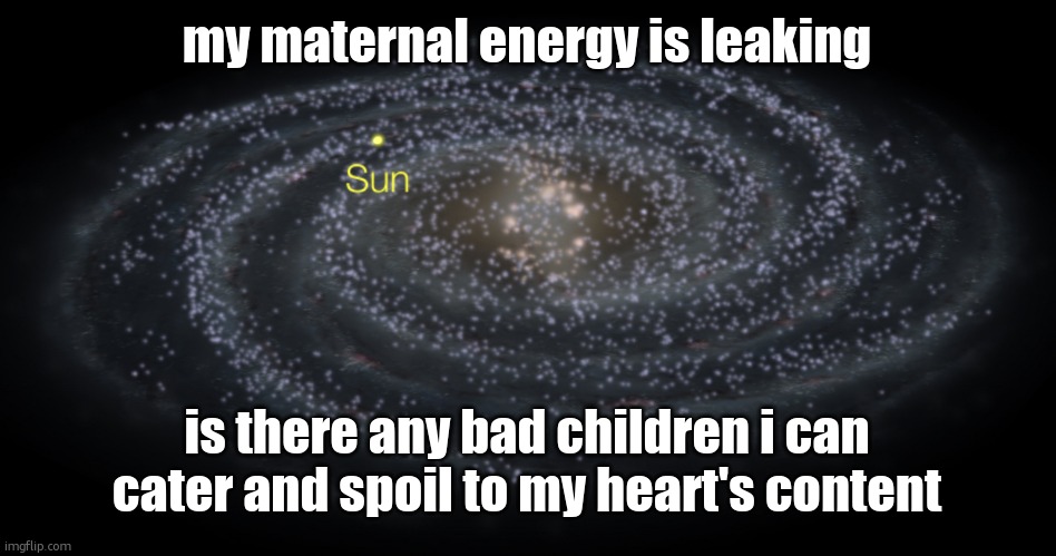 getawax refused | my maternal energy is leaking; is there any bad children i can cater and spoil to my heart's content | image tagged in your exact location but better | made w/ Imgflip meme maker